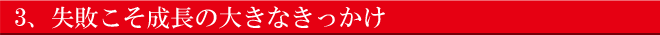 失敗こそ成長の大きなきっかけ